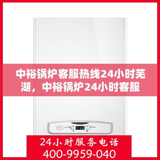 中裕锅炉客服热线24小时芜湖，中裕锅炉24小时客服热线服务芜湖，随时为您解答