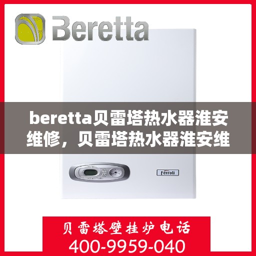 beretta贝雷塔热水器淮安维修，贝雷塔热水器淮安维修专业服务解析