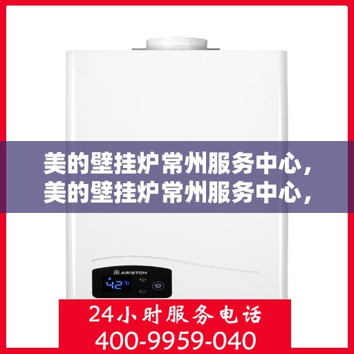 美的壁挂炉常州服务中心，美的壁挂炉常州服务中心，专业维修与一站式服务体验