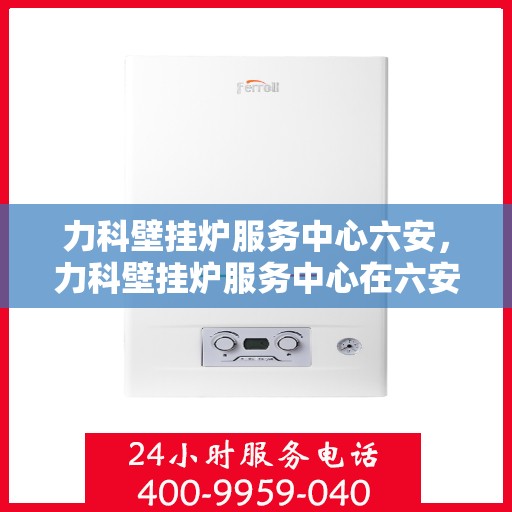 力科壁挂炉服务中心六安，力科壁挂炉服务中心在六安的优质服务体验