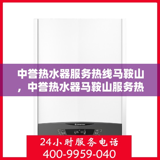 中誉热水器服务热线马鞍山，中誉热水器马鞍山服务热线详解