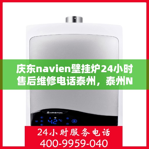 庆东navien壁挂炉24小时售后维修电话泰州，泰州Navien壁挂炉全天候售后维修服务热线，专业解决故障问题！