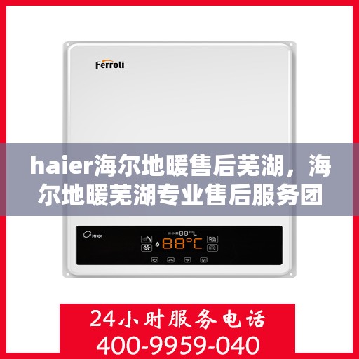 haier海尔地暖售后芜湖，海尔地暖芜湖专业售后服务团队