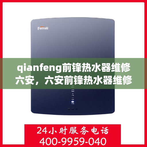 qianfeng前锋热水器维修六安，六安前锋热水器维修专家解析故障，专业保障温暖洗浴体验