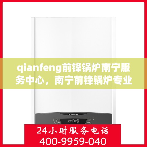 qianfeng前锋锅炉南宁服务中心，南宁前锋锅炉专业服务中心，品质卓越，服务无忧