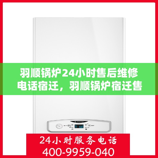 羽顺锅炉24小时售后维修电话宿迁，羽顺锅炉宿迁售后维修热线，全天候专业服务，24小时不间断支持