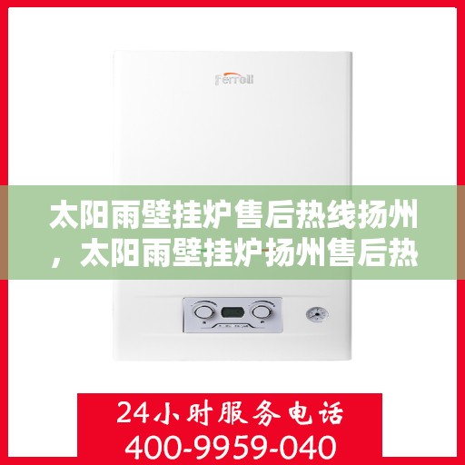 太阳雨壁挂炉售后热线扬州，太阳雨壁挂炉扬州售后热线全攻略