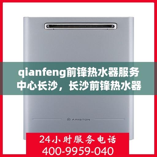 qianfeng前锋热水器服务中心长沙，长沙前锋热水器服务中心，专业维修与保养先锋