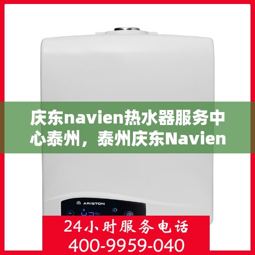 庆东navien热水器服务中心泰州，泰州庆东Navien热水器服务中心，专业维修与保养一站式服务