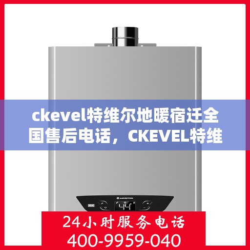 ckevel特维尔地暖宿迁全国售后电话，CKEVEL特维尔地暖宿迁全国售后专线电话及售后服务解析