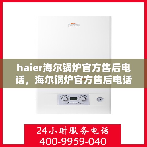 haier海尔锅炉官方售后电话，海尔锅炉官方售后电话服务热线及维修指南