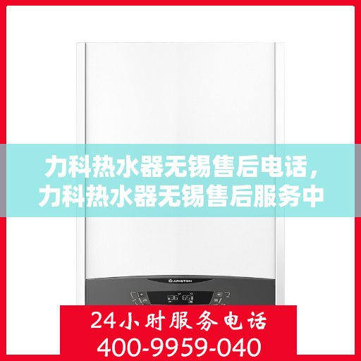 力科热水器无锡售后电话，力科热水器无锡售后服务中心联系电话