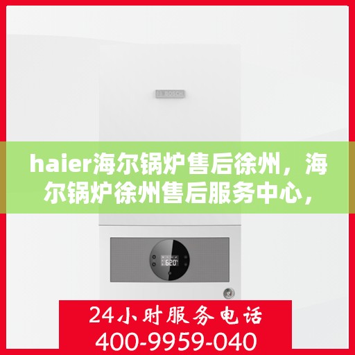 haier海尔锅炉售后徐州，海尔锅炉徐州售后服务中心，专业维修与贴心服务