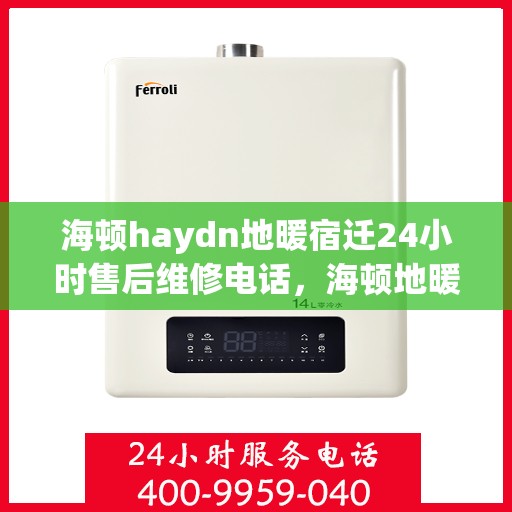 海顿haydn地暖宿迁24小时售后维修电话，海顿地暖宿迁售后维修电话全天候服务指南