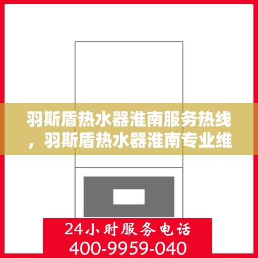 羽斯盾热水器淮南服务热线，羽斯盾热水器淮南专业维修服务热线，贴心关怀您的温暖生活