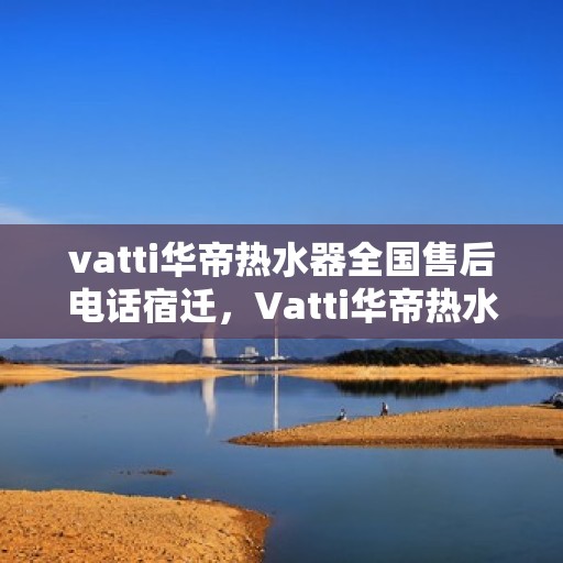 vatti华帝热水器全国售后电话宿迁，Vatti华帝热水器宿迁售后热线及全国服务电话全解析