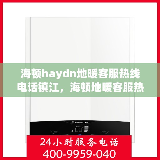 海顿haydn地暖客服热线电话镇江，海顿地暖客服热线电话在镇江，一站式专业服务解决您的温暖需求