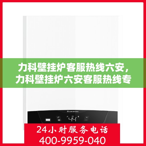 力科壁挂炉客服热线六安，力科壁挂炉六安客服热线专业解答，温暖您的生活