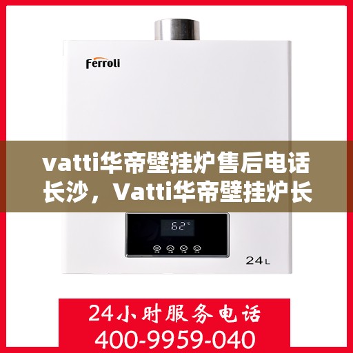 vatti华帝壁挂炉售后电话长沙，Vatti华帝壁挂炉长沙售后电话及维修服务全解析