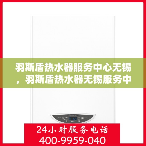羽斯盾热水器服务中心无锡，羽斯盾热水器无锡服务中心，专业维修与贴心服务