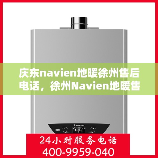 庆东navien地暖徐州售后电话，徐州Navien地暖售后专线，专业维修与一站式服务体验