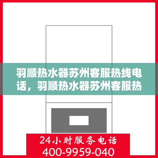羽顺热水器苏州客服热线电话，羽顺热水器苏州客服热线，专业服务的温暖连线