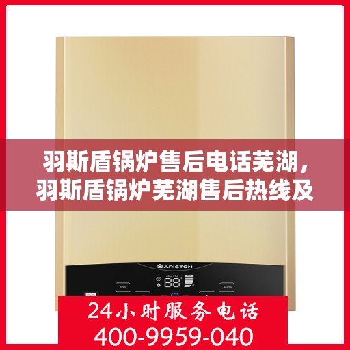 羽斯盾锅炉售后电话芜湖，羽斯盾锅炉芜湖售后热线及维修服务保障