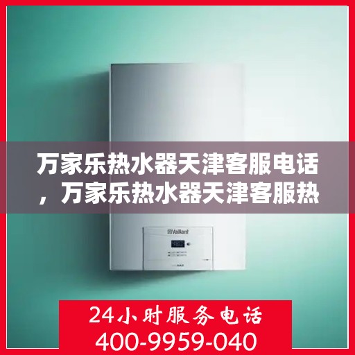 万家乐热水器天津客服电话，万家乐热水器天津客服热线及咨询专线电话服务支持中心