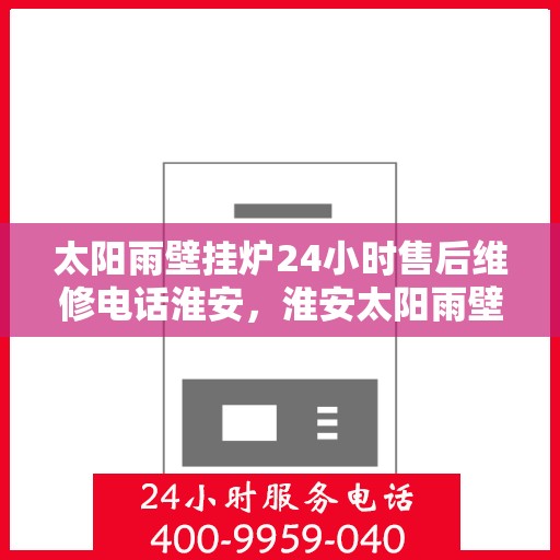 太阳雨壁挂炉24小时售后维修电话淮安，淮安太阳雨壁挂炉全天候售后维修服务热线