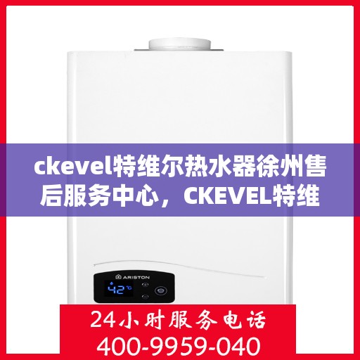 ckevel特维尔热水器徐州售后服务中心，CKEVEL特维尔热水器徐州售后服务中心，专业服务，贴心保障