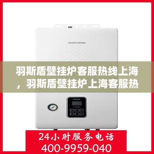 羽斯盾壁挂炉客服热线上海，羽斯盾壁挂炉上海客服热线，专业解答，温暖您的家