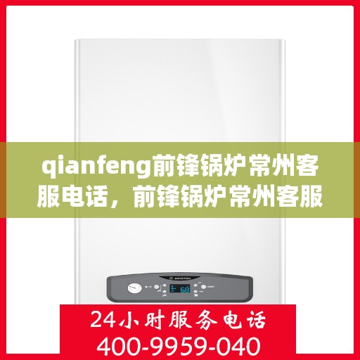 qianfeng前锋锅炉常州客服电话，前锋锅炉常州客服热线——专业解答，贴心服务
