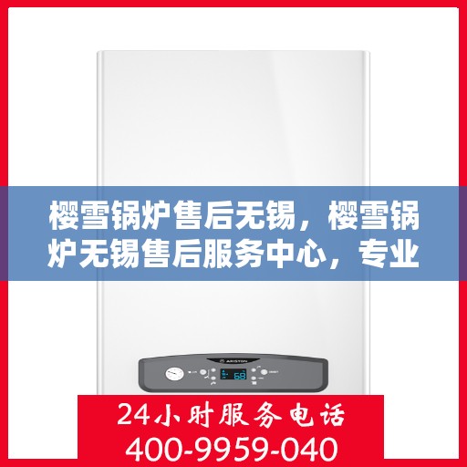 樱雪锅炉售后无锡，樱雪锅炉无锡售后服务中心，专业维修与贴心服务