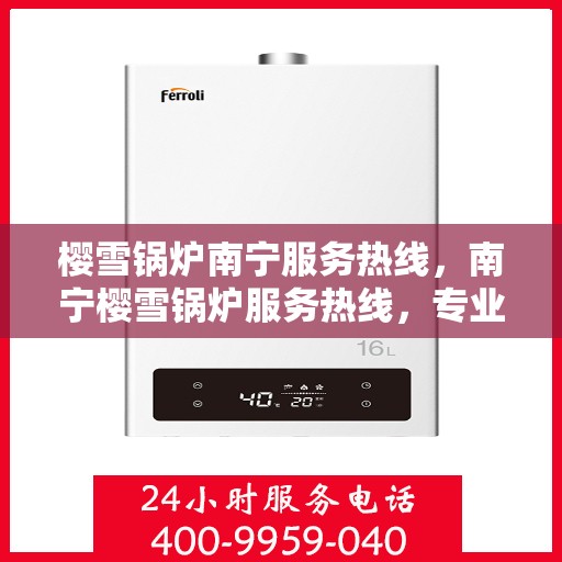 樱雪锅炉南宁服务热线，南宁樱雪锅炉服务热线，专业维修与支持，为您的锅炉保驾护航