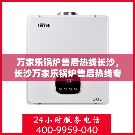 万家乐锅炉售后热线长沙，长沙万家乐锅炉售后热线专业服务