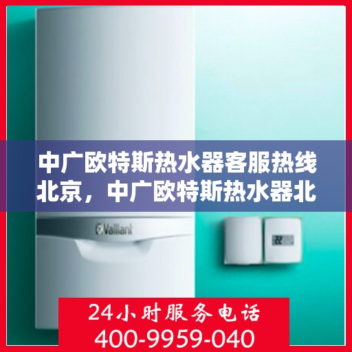 中广欧特斯热水器客服热线北京，中广欧特斯热水器北京客服热线全解析