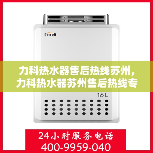 力科热水器售后热线苏州，力科热水器苏州售后热线专业服务，解决您的热水难题