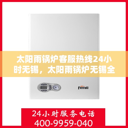 太阳雨锅炉客服热线24小时无锡，太阳雨锅炉无锡全天候客服热线，24小时为您服务