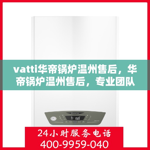vatti华帝锅炉温州售后，华帝锅炉温州售后，专业团队，贴心服务