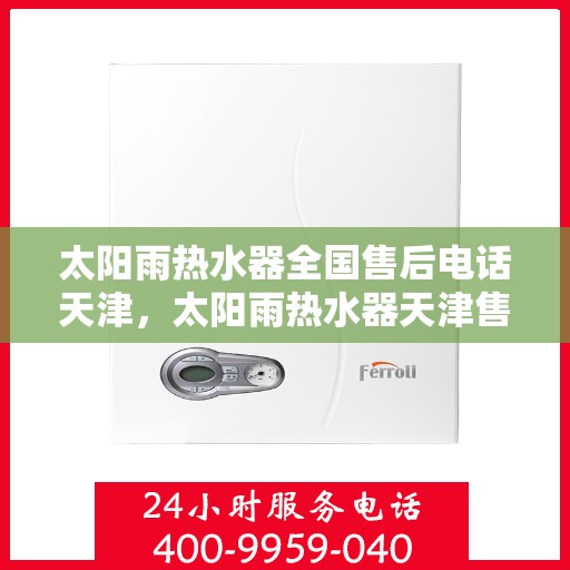太阳雨热水器全国售后电话天津，太阳雨热水器天津售后电话全攻略，专业维修，全国服务热线一网打尽