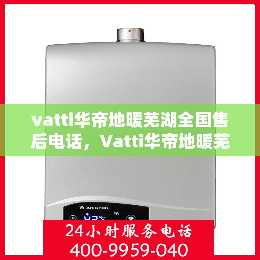 vatti华帝地暖芜湖全国售后电话，Vatti华帝地暖芜湖售后全国服务热线电话公布