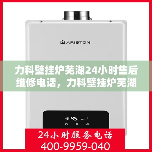 力科壁挂炉芜湖24小时售后维修电话，力科壁挂炉芜湖全天候售后维修热线
