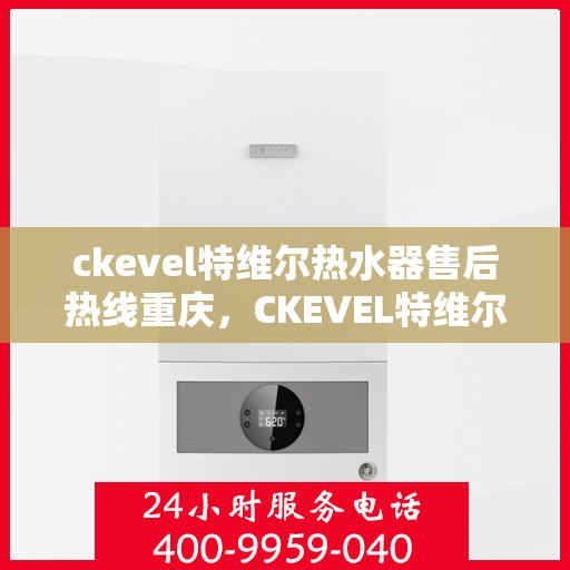 ckevel特维尔热水器售后热线重庆，CKEVEL特维尔热水器重庆售后热线及服务一览