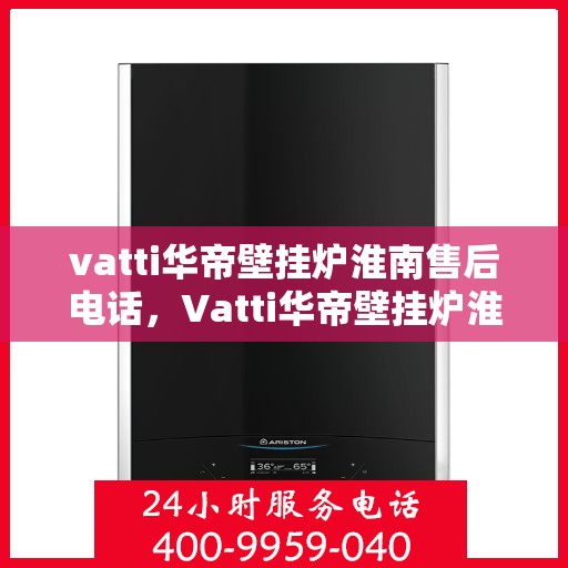 vatti华帝壁挂炉淮南售后电话，Vatti华帝壁挂炉淮南售后服务热线及电话全攻略