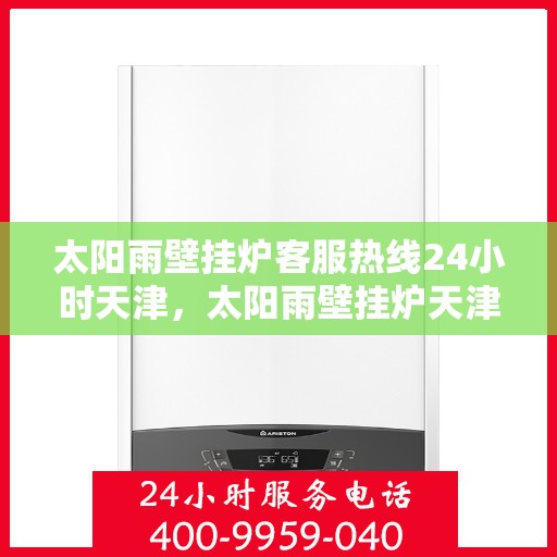 太阳雨壁挂炉客服热线24小时天津，太阳雨壁挂炉天津24小时客服热线全攻略