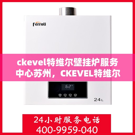 ckevel特维尔壁挂炉服务中心苏州，CKEVEL特维尔壁挂炉苏州服务中心，专业维修与保养，温暖您的生活