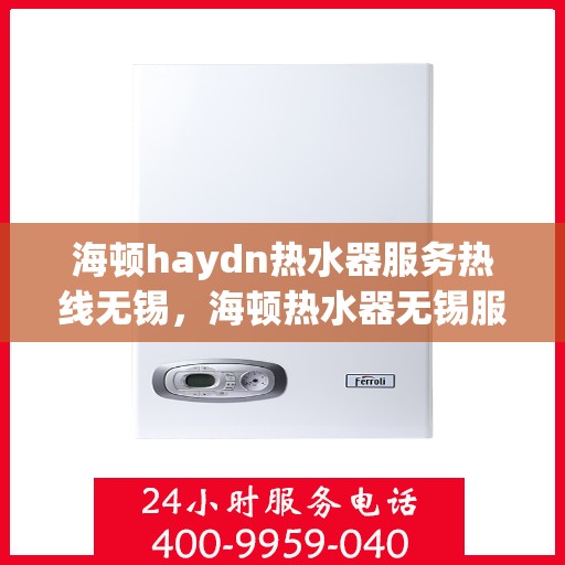 海顿haydn热水器服务热线无锡，海顿热水器无锡服务热线，专业维修与售后保障