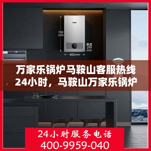万家乐锅炉马鞍山客服热线24小时，马鞍山万家乐锅炉全天候客服热线，贴心服务不打烊