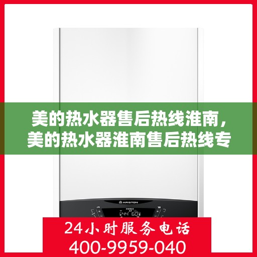 美的热水器售后热线淮南，美的热水器淮南售后热线专业服务