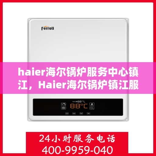 haier海尔锅炉服务中心镇江，Haier海尔锅炉镇江服务中心，专业维修与保养，为您的锅炉保驾护航